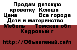 Продам детскую кроватку “Ксюша“ › Цена ­ 4 500 - Все города Дети и материнство » Мебель   . Томская обл.,Кедровый г.